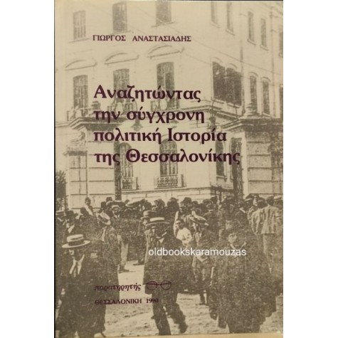ΓΙΩΡΓΟΣ ΑΝΑΣΤΑΣΙΑΔΗΣ - ΑΝΑΖΗΤΩΝΤΑΣ ΤΗΝ ΣΥΓΧΡΟΝΗ ΠΟΛΙΤΙΚΗ ΙΣΤΟΡΙΑ ΤΗΣ ΘΕΣΣΑΛΟΝΙΚΗΣ
